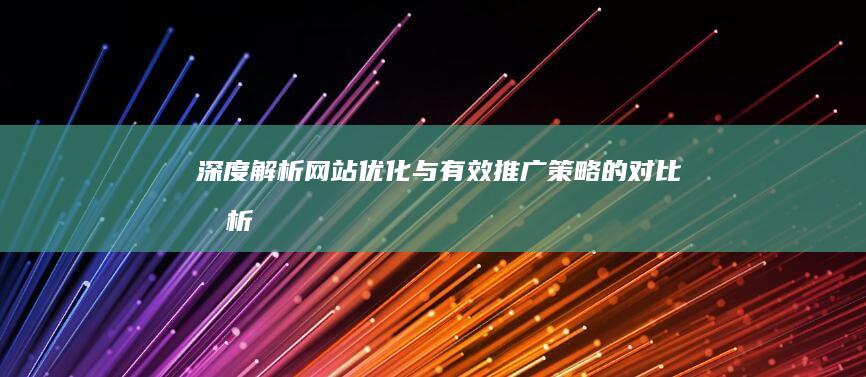 深度解析：网站优化与有效推广策略的对比分析