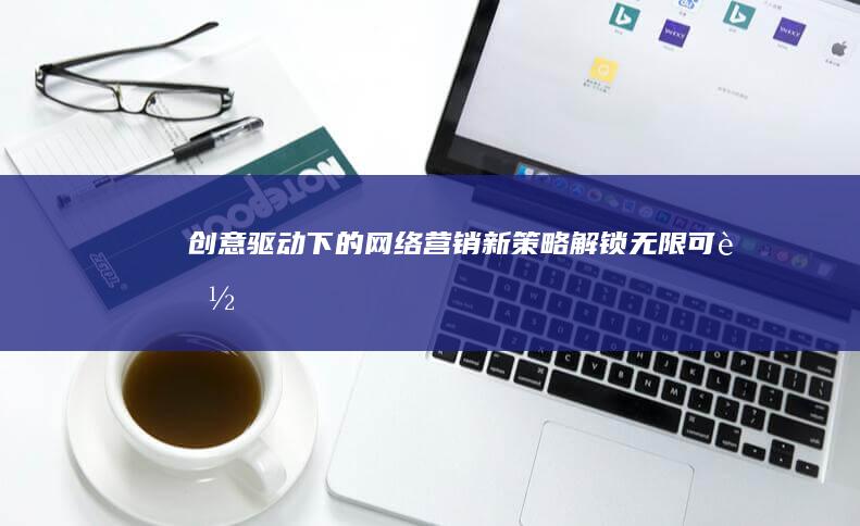 创意驱动下的网络营销新策略：解锁无限可能