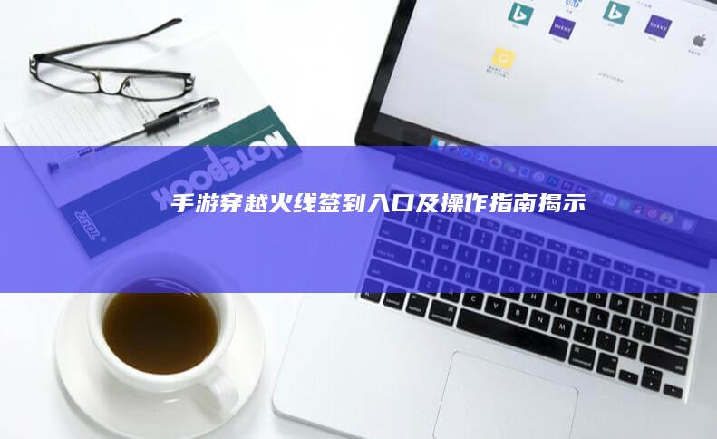 手游《穿越火线》签到入口及操作指南揭示